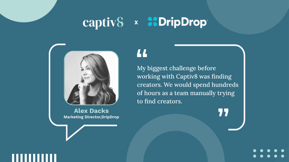 Quote from DripDrop's Marketing Director Alex Dacks: "My biggest challenge before working with Captiv8 was finding creators. We would spend hundreds of hours as a team manually trying to find creators."